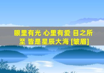 眼里有光 心里有爱 目之所至 皆是星辰大海 [皱眉]